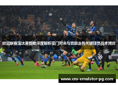 欧冠联赛淘汰赛前瞻深度解析豪门对决与晋级走势关键球员战术博弈