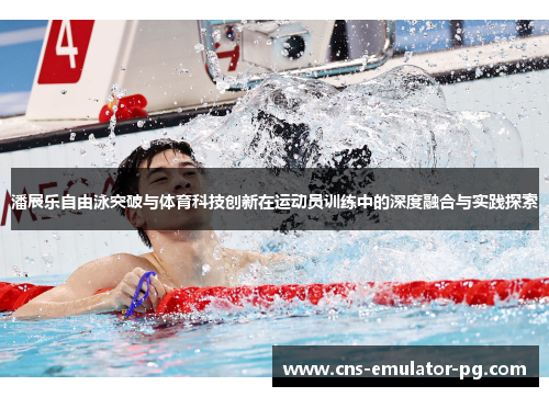 潘展乐自由泳突破与体育科技创新在运动员训练中的深度融合与实践探索