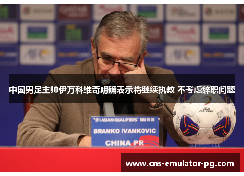 中国男足主帅伊万科维奇明确表示将继续执教 不考虑辞职问题