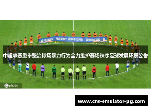 中超联赛重拳整治球场暴力行为全力维护赛场秩序足球发展环境公告
