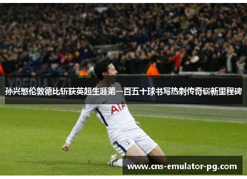 孙兴慜伦敦德比斩获英超生涯第一百五十球书写热刺传奇崭新里程碑