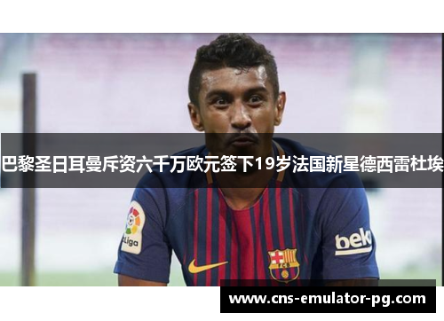 巴黎圣日耳曼斥资六千万欧元签下19岁法国新星德西雷杜埃