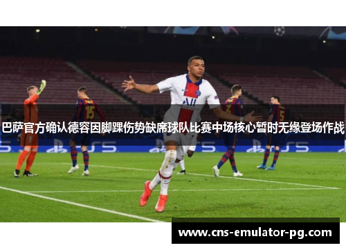 巴萨官方确认德容因脚踝伤势缺席球队比赛中场核心暂时无缘登场作战