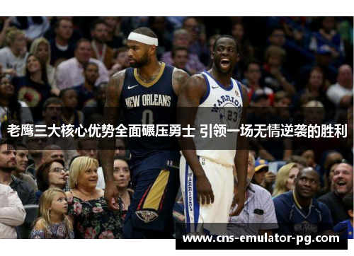 老鹰三大核心优势全面碾压勇士 引领一场无情逆袭的胜利