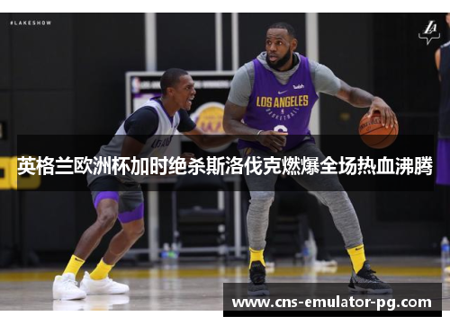 英格兰欧洲杯加时绝杀斯洛伐克燃爆全场热血沸腾