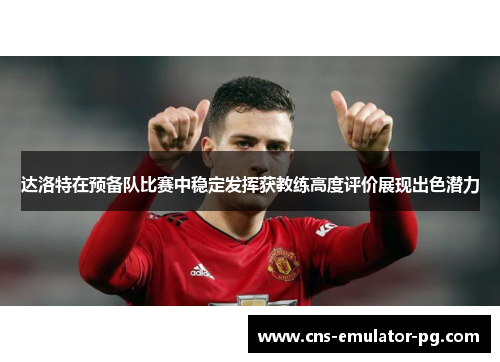 达洛特在预备队比赛中稳定发挥获教练高度评价展现出色潜力 达洛特在预备队比赛中稳定发挥获教练高度评价展现出色潜力