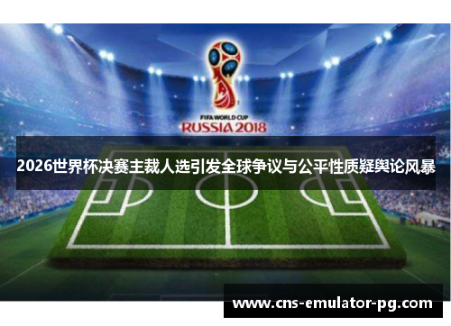 2026世界杯决赛主裁人选引发全球争议与公平性质疑舆论风暴 2026世界杯决赛主裁人选引发全球争议与公平性质疑舆论风暴