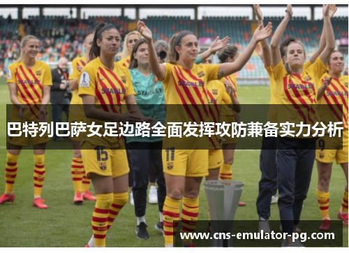 巴特列巴萨女足边路全面发挥攻防兼备实力分析 巴特列巴萨女足边路全面发挥攻防兼备实力分析