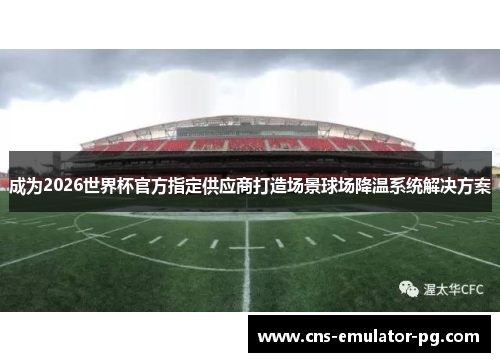 成为2026世界杯官方指定供应商打造场景球场降温系统解决方案 成为2026世界杯官方指定供应商打造场景球场降温系统解决方案