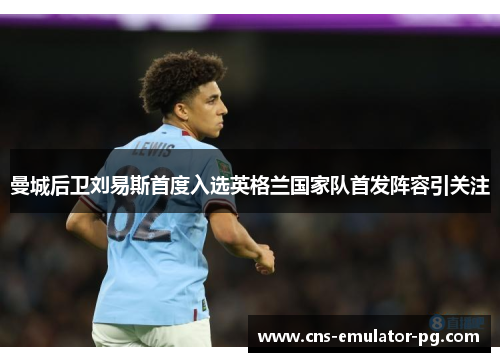 曼城后卫刘易斯首度入选英格兰国家队首发阵容引关注 曼城后卫刘易斯首度入选英格兰国家队首发阵容引关注
