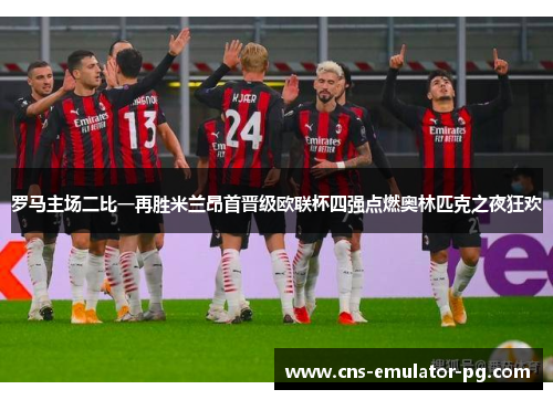 罗马主场二比一再胜米兰昂首晋级欧联杯四强点燃奥林匹克之夜狂欢 罗马主场二比一再胜米兰昂首晋级欧联杯四强点燃奥林匹克之夜狂欢