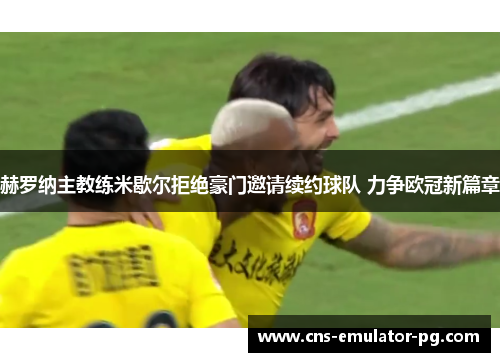 赫罗纳主教练米歇尔拒绝豪门邀请续约球队 力争欧冠新篇章 赫罗纳主教练米歇尔拒绝豪门邀请续约球队 力争欧冠新篇章