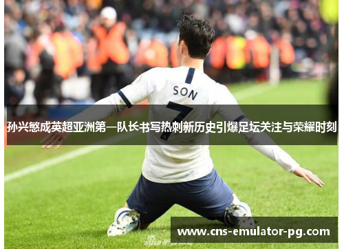 孙兴慜成英超亚洲第一队长书写热刺新历史引爆足坛关注与荣耀时刻
