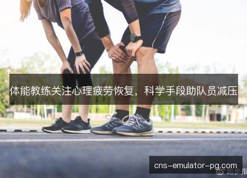 体能教练关注心理疲劳恢复,科学手段助队员减压 体能教练关注心理疲劳恢复,科学手段助队员减压