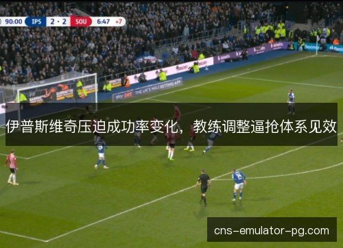 伊普斯维奇压迫成功率变化，教练调整逼抢体系见效